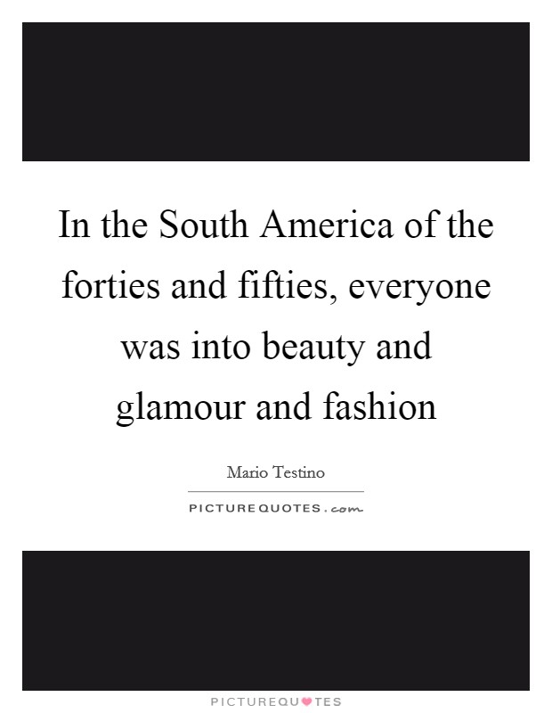 In the South America of the forties and fifties, everyone was into beauty and glamour and fashion Picture Quote #1