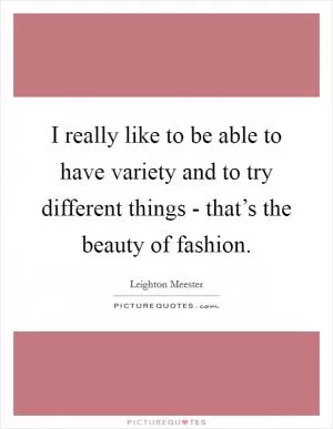 I really like to be able to have variety and to try different things - that’s the beauty of fashion Picture Quote #1