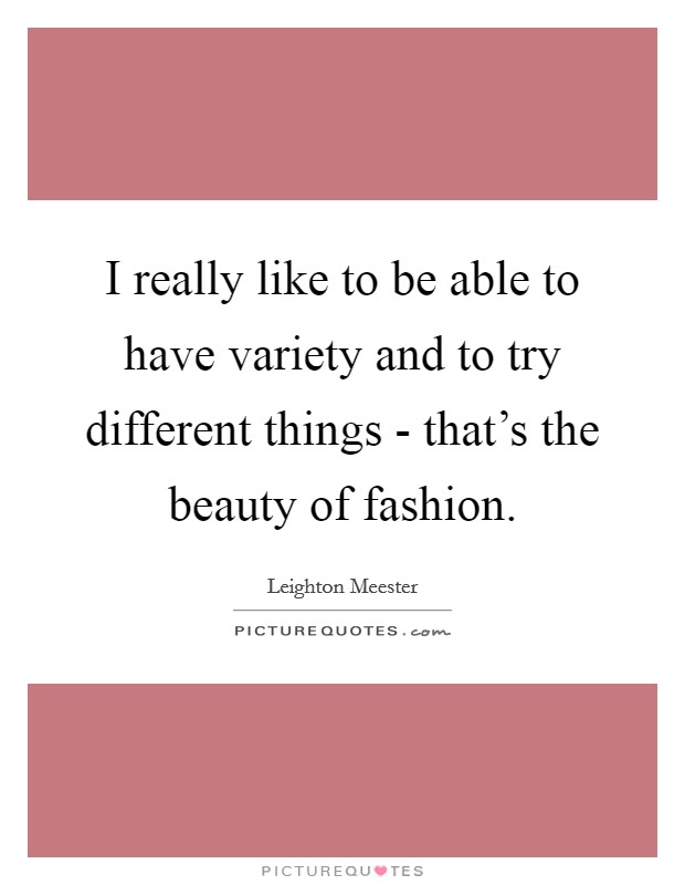 I really like to be able to have variety and to try different things - that's the beauty of fashion. Picture Quote #1