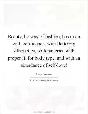 Beauty, by way of fashion, has to do with confidence, with flattering silhouettes, with patterns, with proper fit for body type, and with an abundance of self-love! Picture Quote #1