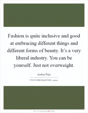 Fashion is quite inclusive and good at embracing different things and different forms of beauty. It’s a very liberal industry. You can be yourself. Just not overweight Picture Quote #1