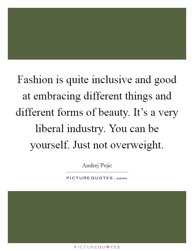 Fashion is quite inclusive and good at embracing different things and different forms of beauty. It's a very liberal industry. You can be yourself. Just not overweight. Picture Quote #1