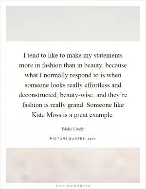 I tend to like to make my statements more in fashion than in beauty, because what I normally respond to is when someone looks really effortless and deconstructed, beauty-wise, and they’re fashion is really grand. Someone like Kate Moss is a great example Picture Quote #1