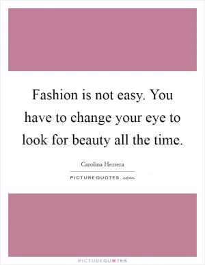 Fashion is not easy. You have to change your eye to look for beauty all the time Picture Quote #1