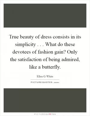 True beauty of dress consists in its simplicity . . . What do these devotees of fashion gain? Only the satisfaction of being admired, like a butterfly Picture Quote #1