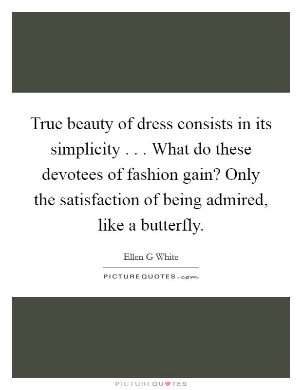 True beauty of dress consists in its simplicity . . . What do these devotees of fashion gain? Only the satisfaction of being admired, like a butterfly. Picture Quote #1