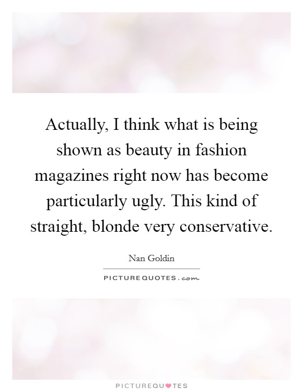 Actually, I think what is being shown as beauty in fashion magazines right now has become particularly ugly. This kind of straight, blonde very conservative. Picture Quote #1