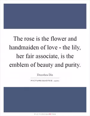 The rose is the flower and handmaiden of love - the lily, her fair associate, is the emblem of beauty and purity Picture Quote #1