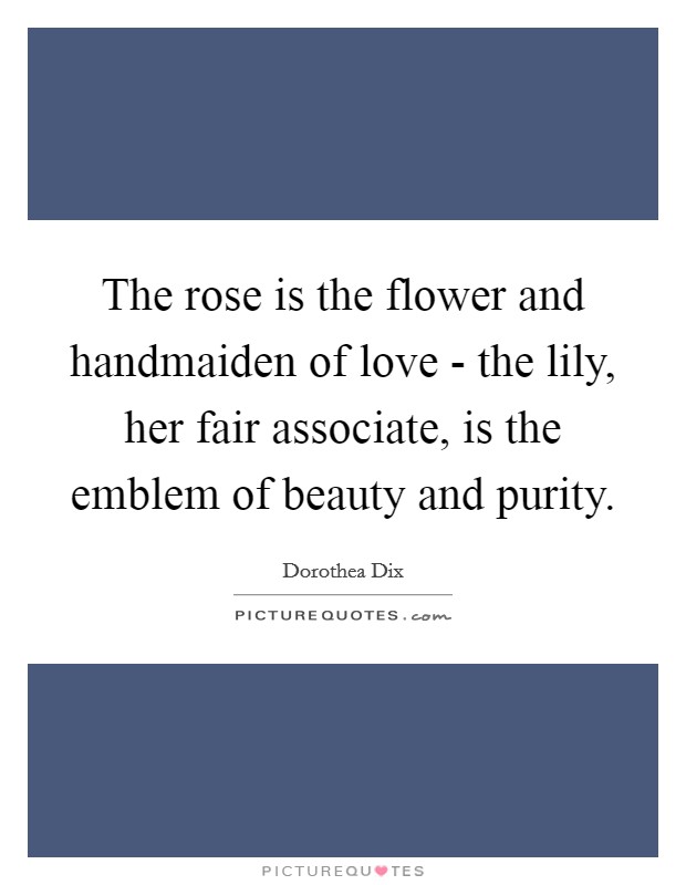 The rose is the flower and handmaiden of love - the lily, her fair associate, is the emblem of beauty and purity. Picture Quote #1