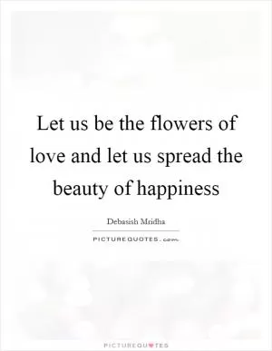 Let us be the flowers of love and let us spread the beauty of happiness Picture Quote #1
