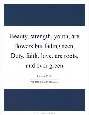 Beauty, strength, youth, are flowers but fading seen; Duty, faith, love, are roots, and ever green Picture Quote #1
