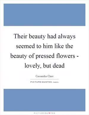 Their beauty had always seemed to him like the beauty of pressed flowers - lovely, but dead Picture Quote #1