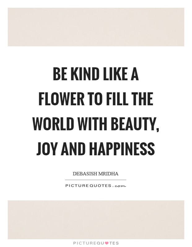 Be kind like a flower to fill the world with beauty, joy and happiness Picture Quote #1