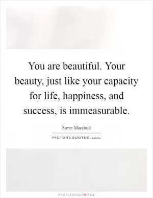 You are beautiful. Your beauty, just like your capacity for life, happiness, and success, is immeasurable Picture Quote #1