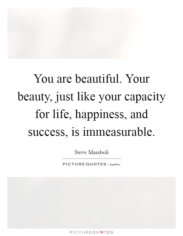 You are beautiful. Your beauty, just like your capacity for life, happiness, and success, is immeasurable. Picture Quote #1