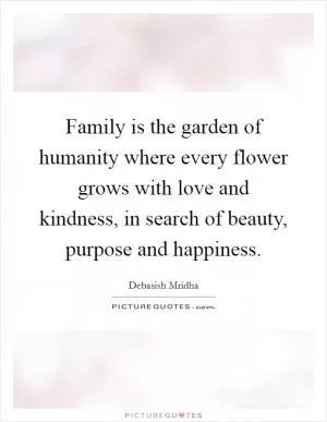 Family is the garden of humanity where every flower grows with love and kindness, in search of beauty, purpose and happiness Picture Quote #1
