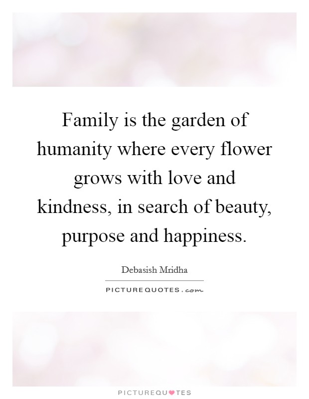 Family is the garden of humanity where every flower grows with love and kindness, in search of beauty, purpose and happiness. Picture Quote #1
