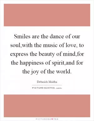 Smiles are the dance of our soul,with the music of love, to express the beauty of mind,for the happiness of spirit,and for the joy of the world Picture Quote #1