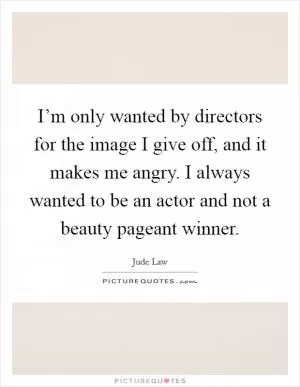 I’m only wanted by directors for the image I give off, and it makes me angry. I always wanted to be an actor and not a beauty pageant winner Picture Quote #1