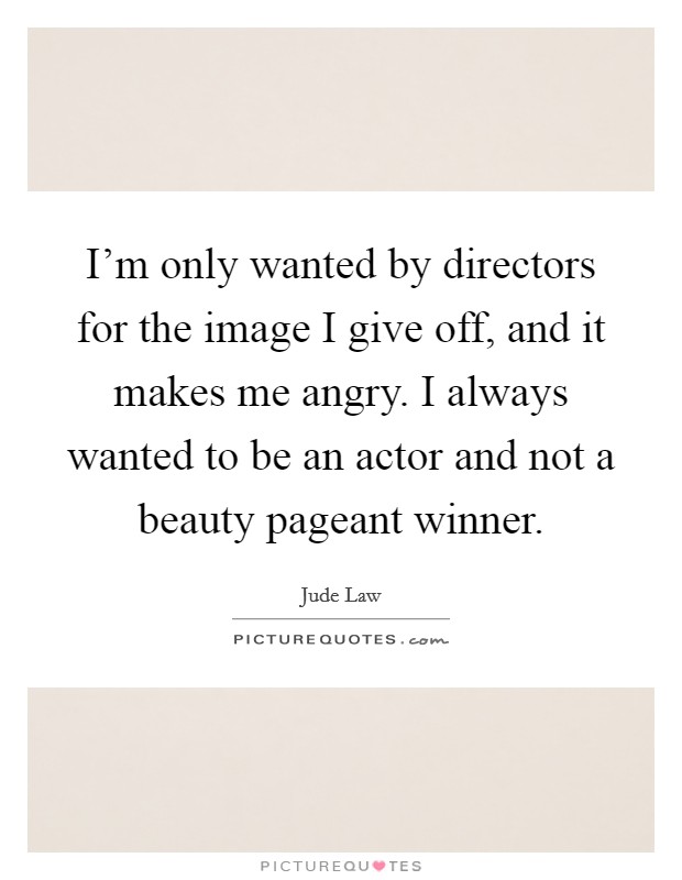 I'm only wanted by directors for the image I give off, and it makes me angry. I always wanted to be an actor and not a beauty pageant winner. Picture Quote #1