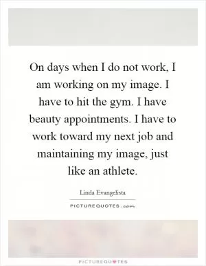 On days when I do not work, I am working on my image. I have to hit the gym. I have beauty appointments. I have to work toward my next job and maintaining my image, just like an athlete Picture Quote #1