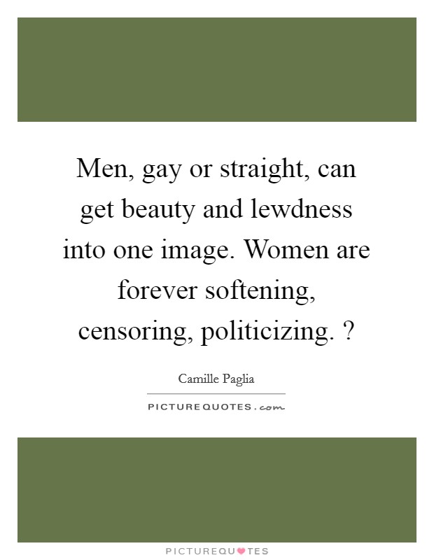 Men, gay or straight, can get beauty and lewdness into one image. Women are forever softening, censoring, politicizing. ? Picture Quote #1