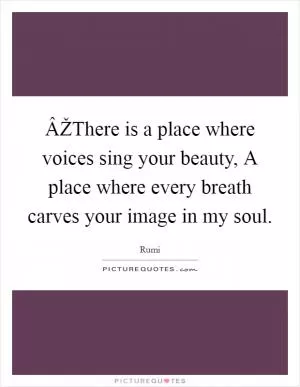 ÂŽThere is a place where voices sing your beauty, A place where every breath carves your image in my soul Picture Quote #1