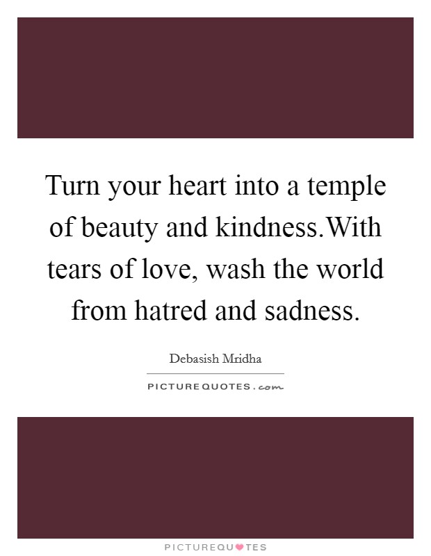Turn your heart into a temple of beauty and kindness.With tears of love, wash the world from hatred and sadness. Picture Quote #1
