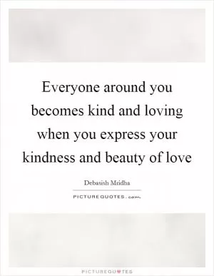 Everyone around you becomes kind and loving when you express your kindness and beauty of love Picture Quote #1