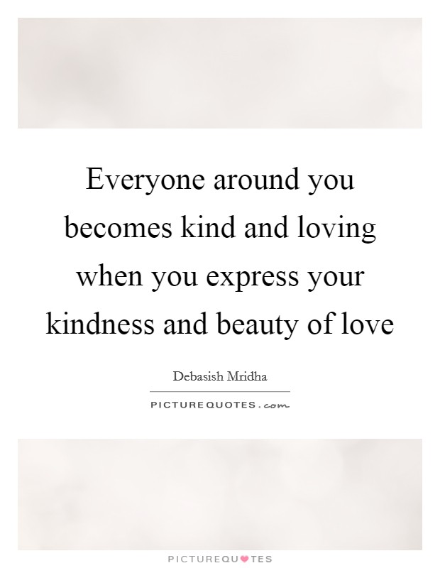 Everyone around you becomes kind and loving when you express your kindness and beauty of love Picture Quote #1