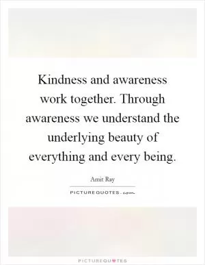 Kindness and awareness work together. Through awareness we understand the underlying beauty of everything and every being Picture Quote #1