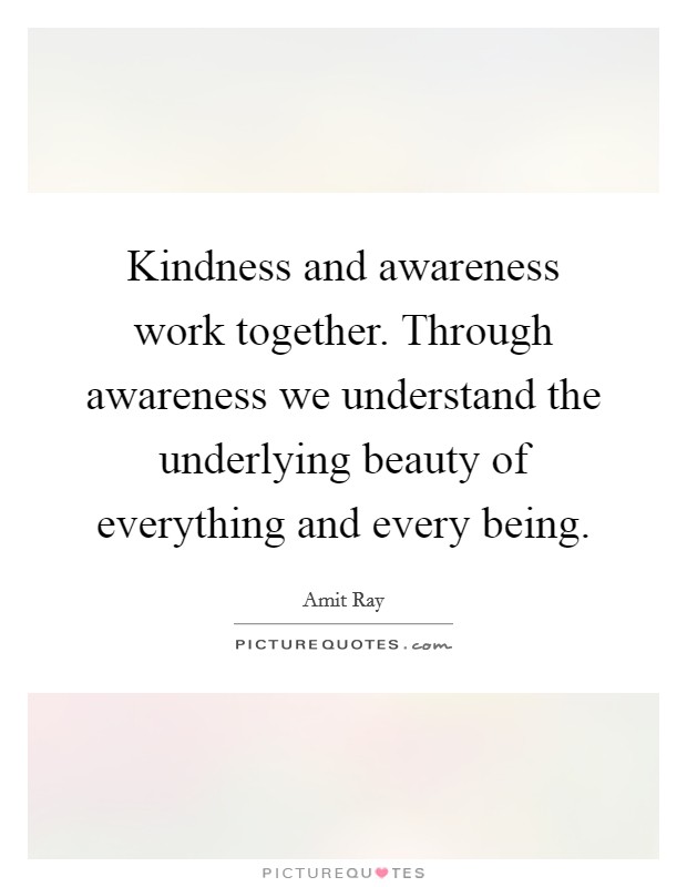Kindness and awareness work together. Through awareness we understand the underlying beauty of everything and every being. Picture Quote #1