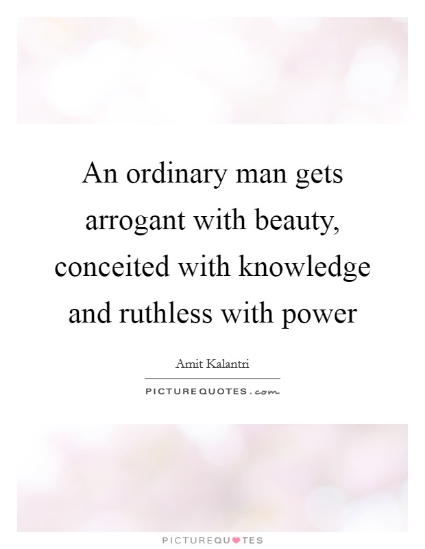 An ordinary man gets arrogant with beauty, conceited with knowledge and ruthless with power Picture Quote #1