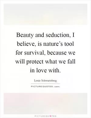 Beauty and seduction, I believe, is nature’s tool for survival, because we will protect what we fall in love with Picture Quote #1