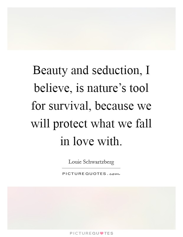 Beauty and seduction, I believe, is nature's tool for survival, because we will protect what we fall in love with. Picture Quote #1
