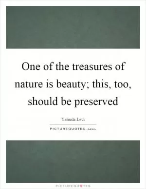 One of the treasures of nature is beauty; this, too, should be preserved Picture Quote #1
