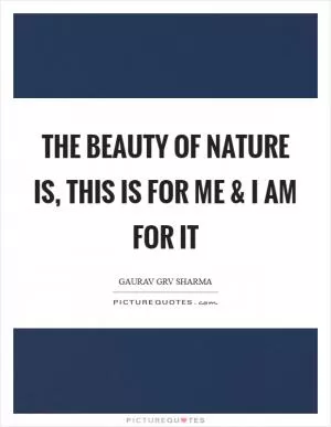 The Beauty of Nature is, this is for me and I am for it Picture Quote #1