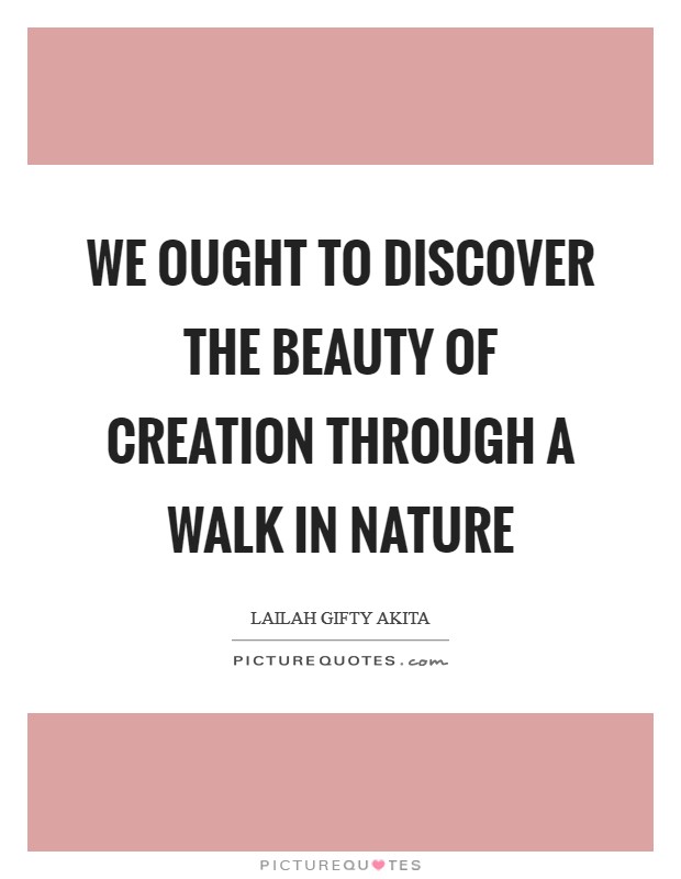 We ought to discover the beauty of creation through a walk in nature Picture Quote #1
