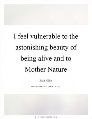 I feel vulnerable to the astonishing beauty of being alive and to Mother Nature Picture Quote #1