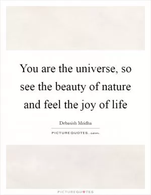 You are the universe, so see the beauty of nature and feel the joy of life Picture Quote #1