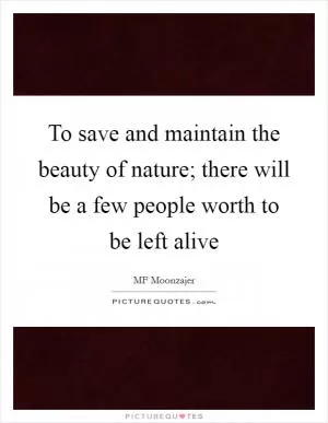 To save and maintain the beauty of nature; there will be a few people worth to be left alive Picture Quote #1