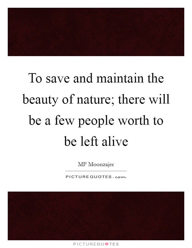 To save and maintain the beauty of nature; there will be a few people worth to be left alive Picture Quote #1