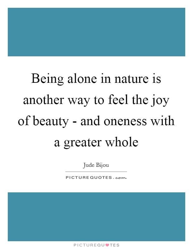 Being alone in nature is another way to feel the joy of beauty - and oneness with a greater whole Picture Quote #1