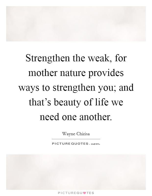 Strengthen the weak, for mother nature provides ways to strengthen you; and that's beauty of life we need one another. Picture Quote #1