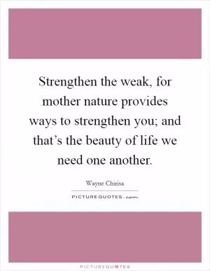 Strengthen the weak, for mother nature provides ways to strengthen you; and that’s the beauty of life we need one another Picture Quote #1