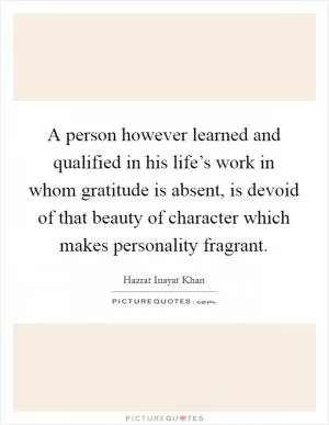 A person however learned and qualified in his life’s work in whom gratitude is absent, is devoid of that beauty of character which makes personality fragrant Picture Quote #1