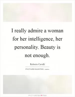 I really admire a woman for her intelligence, her personality. Beauty is not enough Picture Quote #1