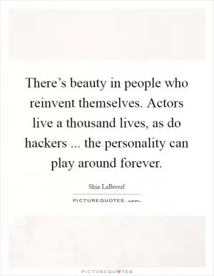 There’s beauty in people who reinvent themselves. Actors live a thousand lives, as do hackers ... the personality can play around forever Picture Quote #1