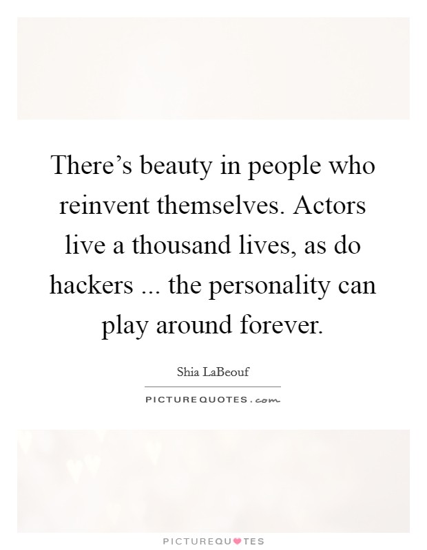 There's beauty in people who reinvent themselves. Actors live a thousand lives, as do hackers ... the personality can play around forever. Picture Quote #1