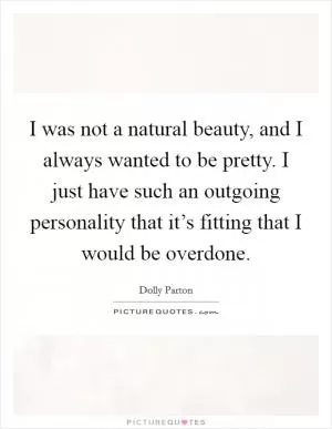 I was not a natural beauty, and I always wanted to be pretty. I just have such an outgoing personality that it’s fitting that I would be overdone Picture Quote #1